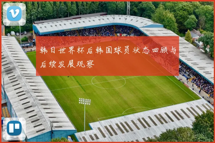 韩日世界杯后韩国球员状态回顾与后续发展观察