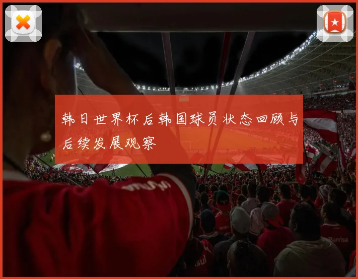韩日世界杯后韩国球员状态回顾与后续发展观察